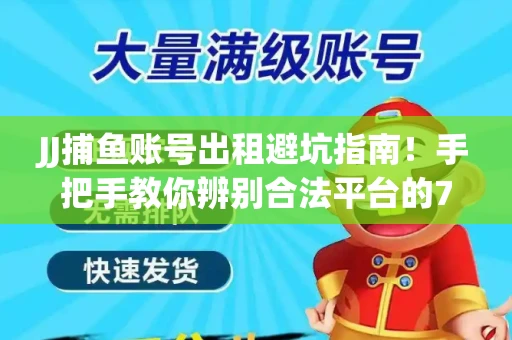 JJ捕鱼账号出租避坑指南！手把手教你辨别合法平台的7个关键点