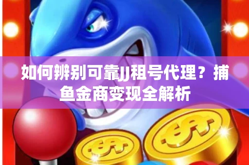 如何辨别可靠JJ租号代理？捕鱼金商变现全解析