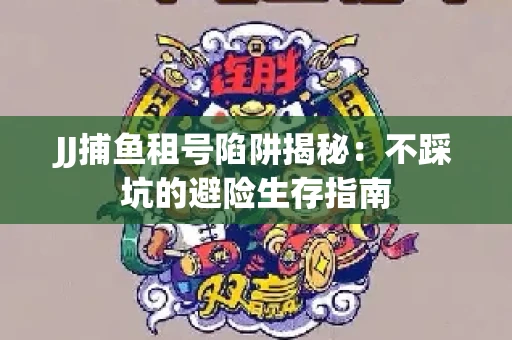 JJ捕鱼租号陷阱揭秘：不踩坑的避险生存指南