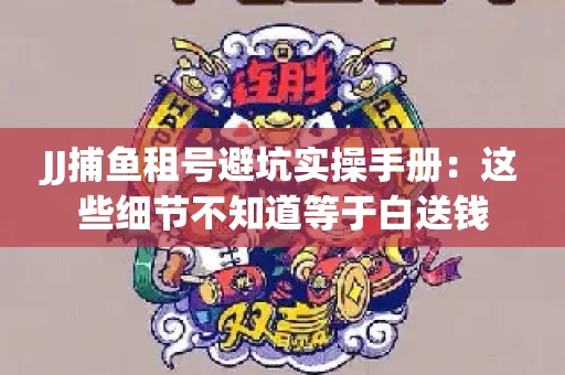 JJ捕鱼租号避坑实操手册：这些细节不知道等于白送钱