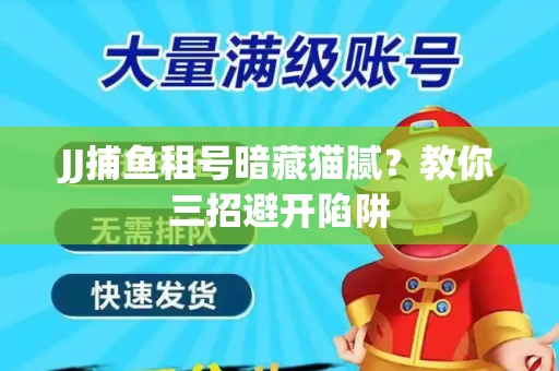 JJ捕鱼租号暗藏猫腻？教你三招避开陷阱
