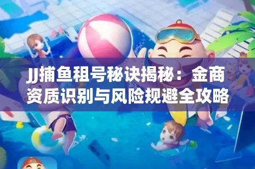JJ捕鱼租号秘诀揭秘：金商资质识别与风险规避全攻略