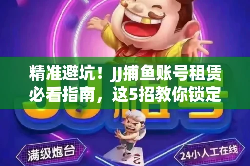 精准避坑！JJ捕鱼账号租赁必看指南，这5招教你锁定靠谱商家