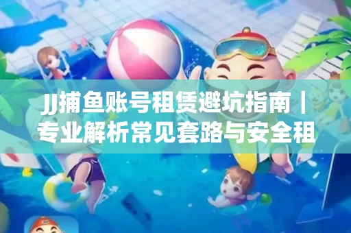 JJ捕鱼账号租赁避坑指南｜专业解析常见套路与安全租号法则