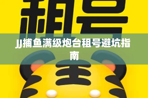 JJ捕鱼满级炮台租号避坑指南
