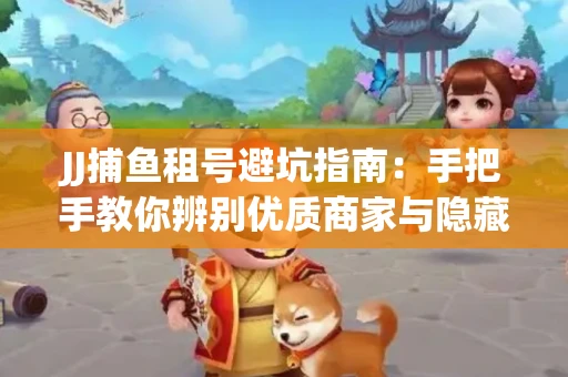 JJ捕鱼租号避坑指南：手把手教你辨别优质商家与隐藏风险