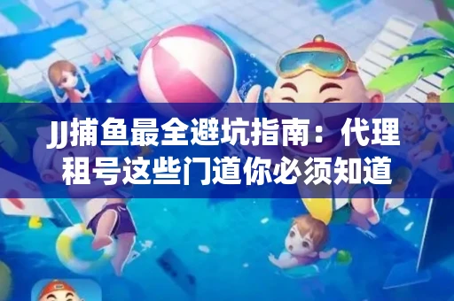 JJ捕鱼最全避坑指南：代理租号这些门道你必须知道