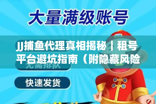 JJ捕鱼代理真相揭秘｜租号平台避坑指南（附隐藏风险预警）