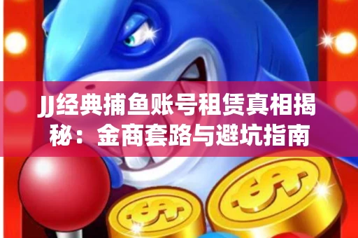 JJ经典捕鱼账号租赁真相揭秘：金商套路与避坑指南