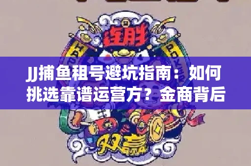JJ捕鱼租号避坑指南：如何挑选靠谱运营方？金商背后竟藏秘密算法