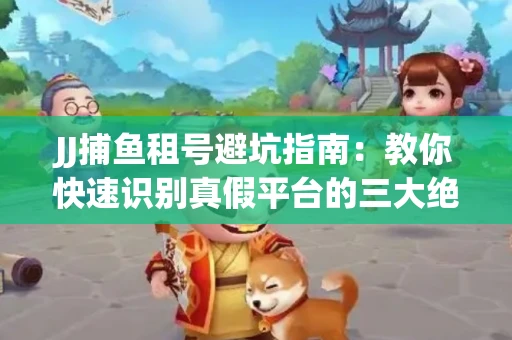 JJ捕鱼租号避坑指南：教你快速识别真假平台的三大绝招