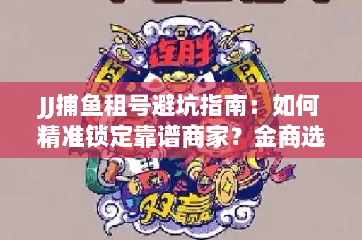 JJ捕鱼租号避坑指南：如何精准锁定靠谱商家？金商选择必备技巧全公开