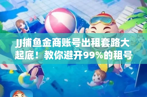 JJ捕鱼金商账号出租套路大起底！教你避开99%的租号陷阱