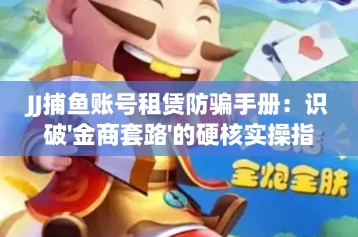 JJ捕鱼账号租赁防骗手册：识破'金商套路'的硬核实操指南