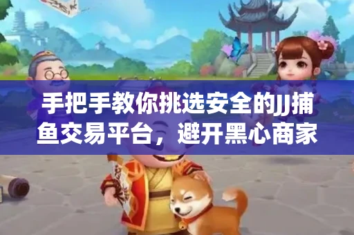 手把手教你挑选安全的JJ捕鱼交易平台，避开黑心商家的六大陷阱