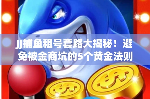 JJ捕鱼租号套路大揭秘！避免被金商坑的5个黄金法则
