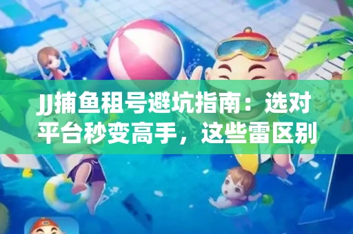 JJ捕鱼租号避坑指南：选对平台秒变高手，这些雷区别踩