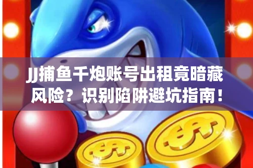 JJ捕鱼千炮账号出租竟暗藏风险？识别陷阱避坑指南！