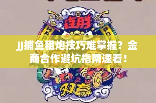 JJ捕鱼租炮技巧难掌握？金商合作避坑指南速看！