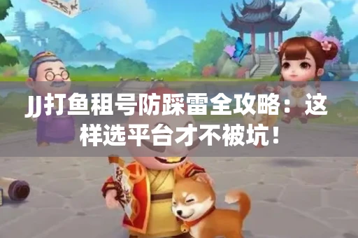 JJ打鱼租号防踩雷全攻略：这样选平台才不被坑！