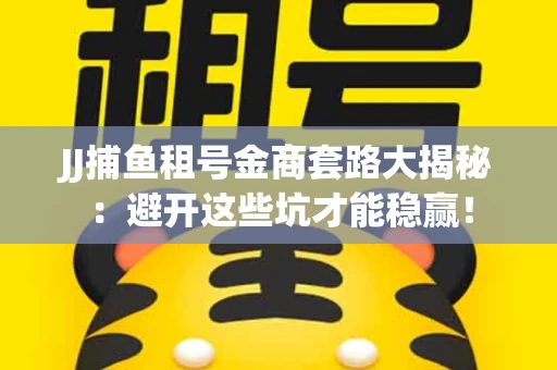 JJ捕鱼租号金商套路大揭秘：避开这些坑才能稳赢！