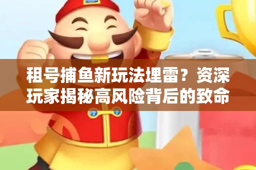 租号捕鱼新玩法埋雷？资深玩家揭秘高风险背后的致命漏洞