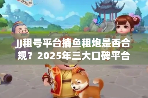 JJ租号平台捕鱼租炮是否合规？2025年三大口碑平台深度测评