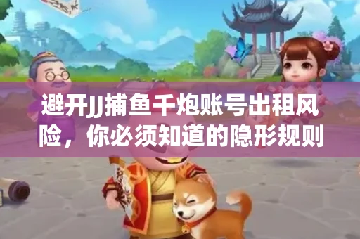 避开JJ捕鱼千炮账号出租风险，你必须知道的隐形规则！