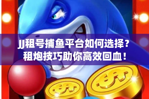 JJ租号捕鱼平台如何选择？租炮技巧助你高效回血！