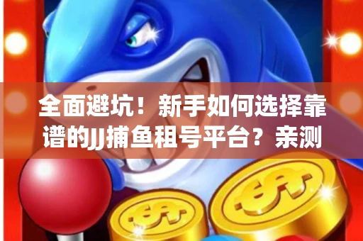 全面避坑！新手如何选择靠谱的JJ捕鱼租号平台？亲测租炮技巧大公开