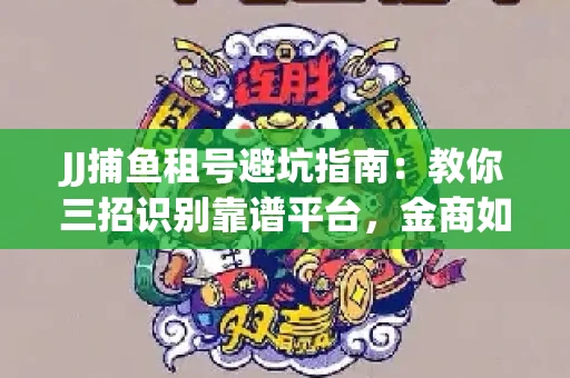JJ捕鱼租号避坑指南：教你三招识别靠谱平台，金商如何玩转资金安全锁