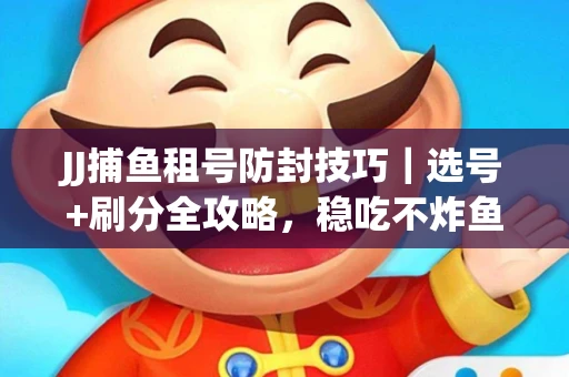 JJ捕鱼租号防封技巧｜选号+刷分全攻略，稳吃不炸鱼！