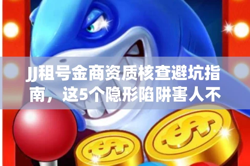 JJ租号金商资质核查避坑指南，这5个隐形陷阱害人不浅