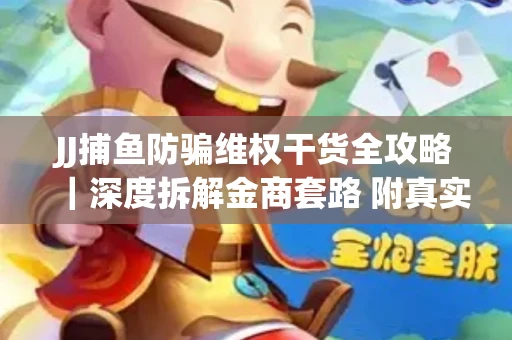 JJ捕鱼防骗维权干货全攻略｜深度拆解金商套路 附真实操作案例