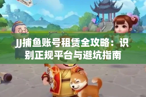 JJ捕鱼账号租赁全攻略：识别正规平台与避坑指南