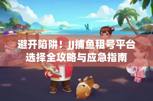 避开陷阱！JJ捕鱼租号平台选择全攻略与应急指南