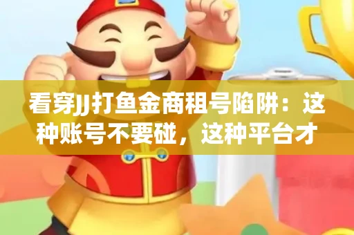 看穿JJ打鱼金商租号陷阱：这种账号不要碰，这种平台才靠谱